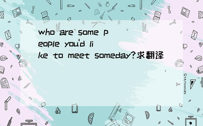 who are some people you'd like to meet someday?求翻译