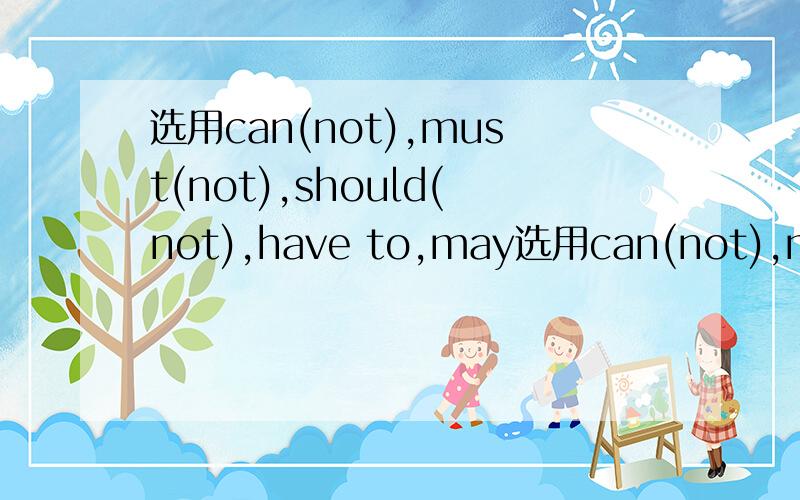选用can(not),must(not),should(not),have to,may选用can(not),must(not),should(not),have to,may,need(not),would,并用其适当形式填空