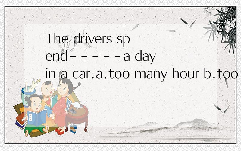The drivers spend-----a day in a car.a.too many hour b.too many hours c.too much hourd.too much hours