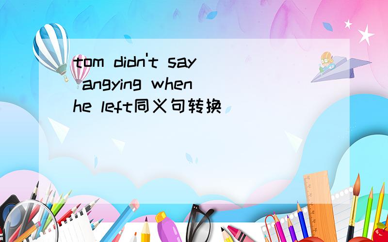 tom didn't say angying when he left同义句转换