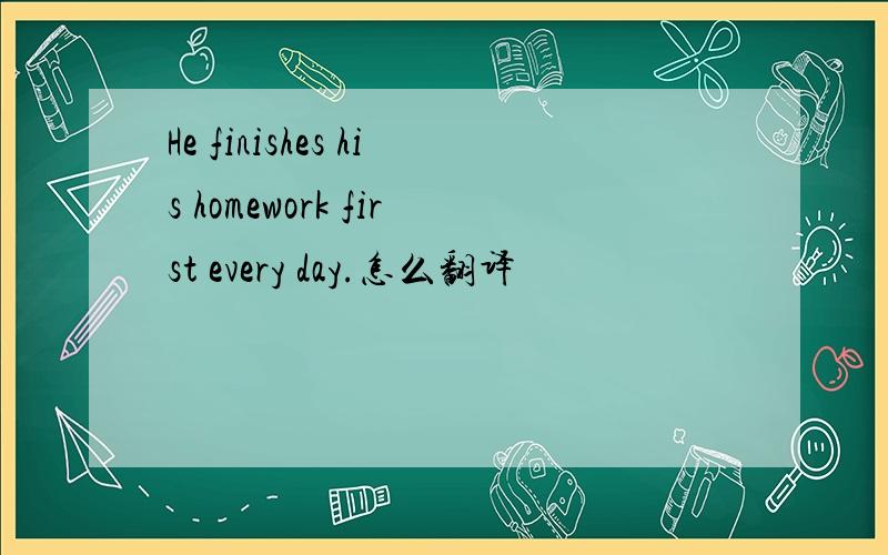 He finishes his homework first every day.怎么翻译