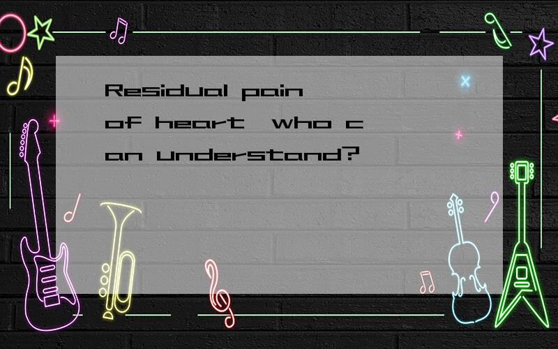 Residual pain of heart,who can understand?