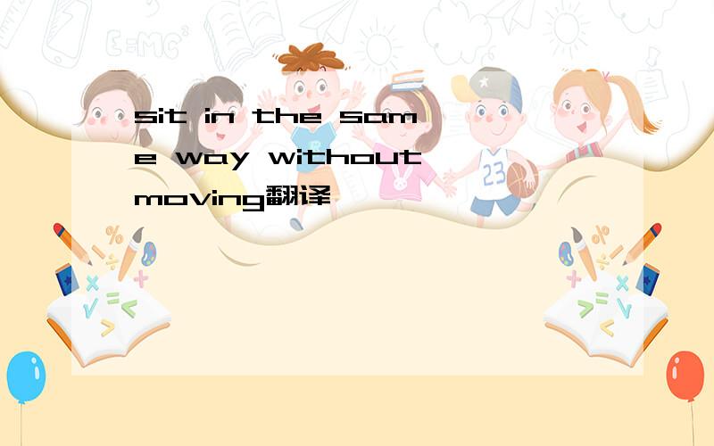 sit in the same way without moving翻译