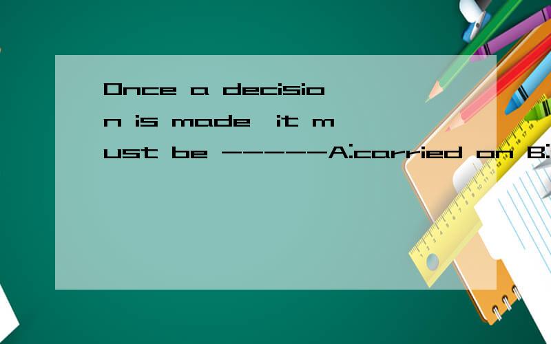 Once a decision is made,it must be -----A:carried on B:carried out C:carried of D:carried away