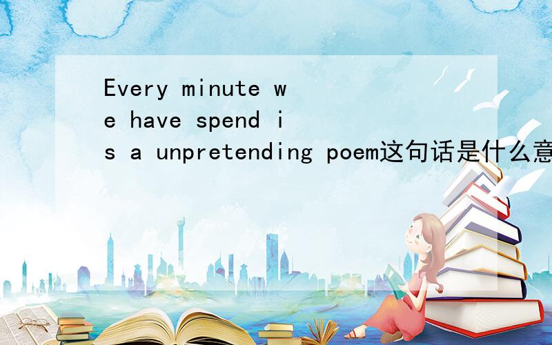 Every minute we have spend is a unpretending poem这句话是什么意思