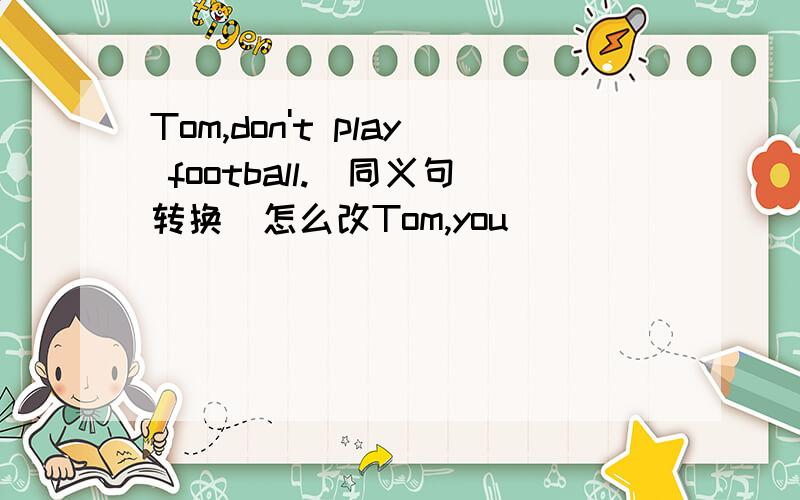 Tom,don't play football.(同义句转换)怎么改Tom,you________play football.