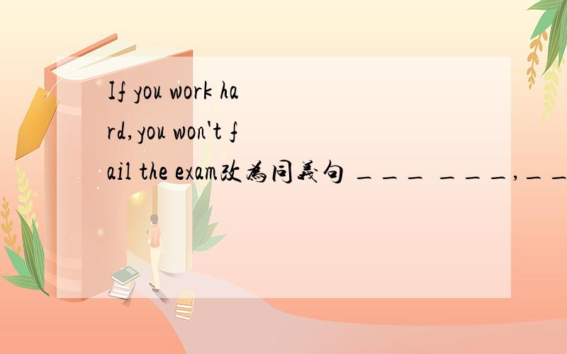 If you work hard,you won't fail the exam改为同义句 ___ ___,___you'll fail te exam.___ ___，___you'll fail the exam