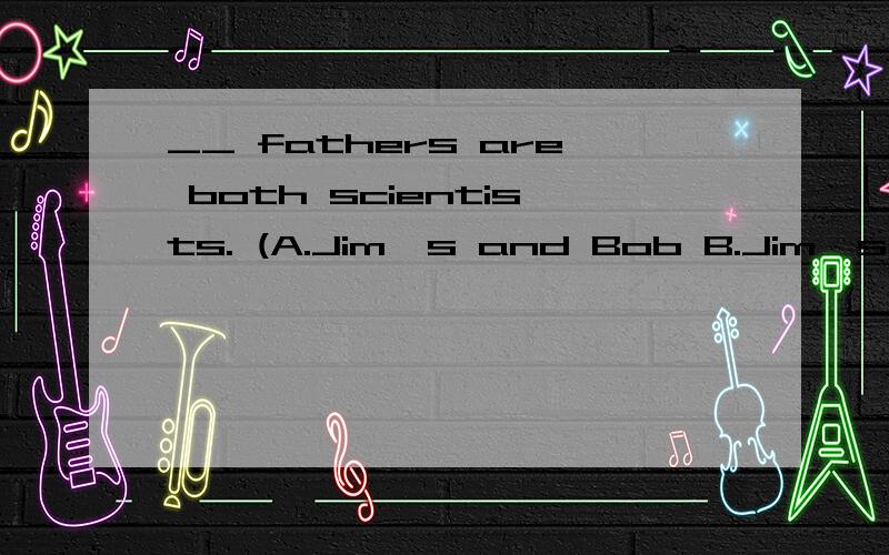 __ fathers are both scientists. (A.Jim's and Bob B.Jim's and Bob's C.Jim and Bob's D.Jim and Bob)