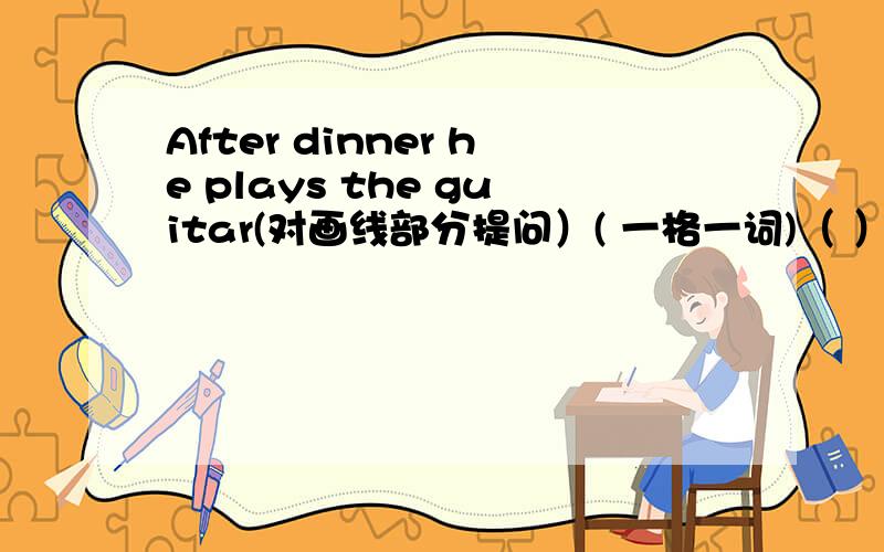After dinner he plays the guitar(对画线部分提问）( 一格一词)（ ）（ ）he ( )the guitar?