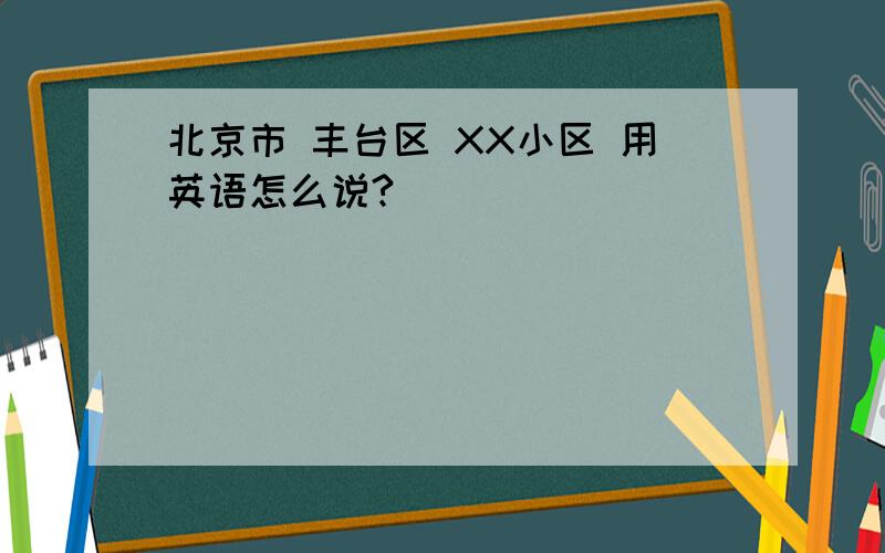 北京市 丰台区 XX小区 用英语怎么说?