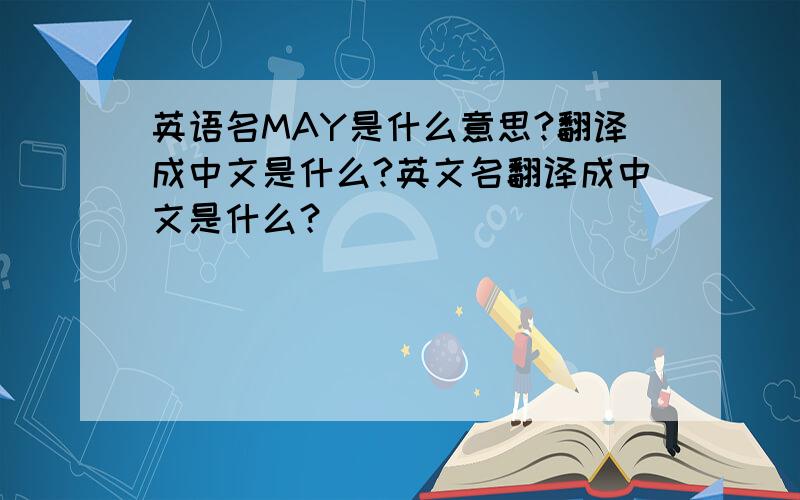 英语名MAY是什么意思?翻译成中文是什么?英文名翻译成中文是什么？