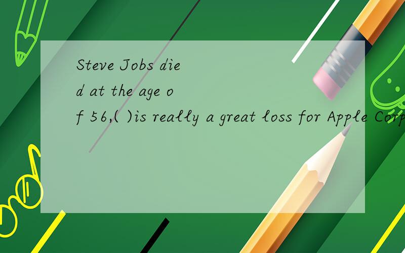 Steve Jobs died at the age of 56,( )is really a great loss for Apple CorporationA.what B.which C.that D.who