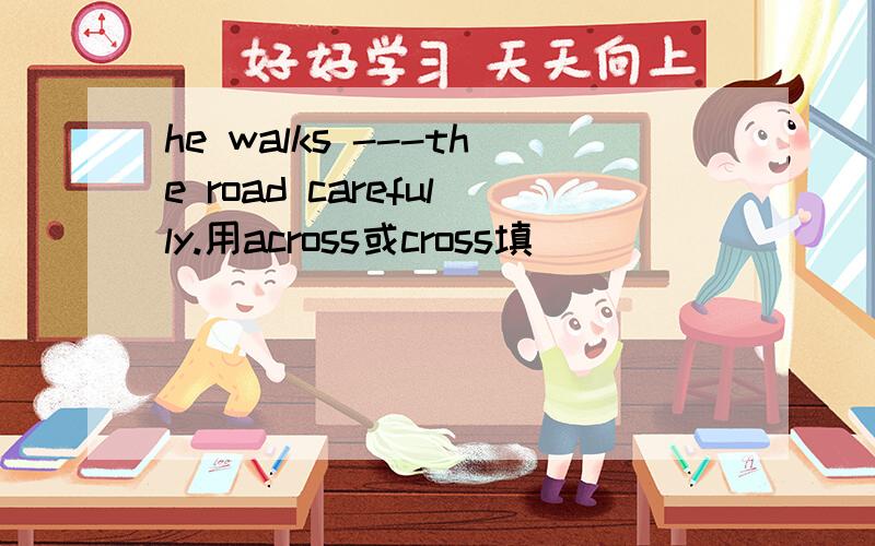 he walks ---the road carefully.用across或cross填