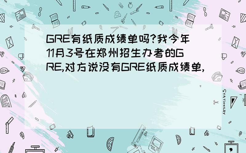 GRE有纸质成绩单吗?我今年11月3号在郑州招生办考的GRE,对方说没有GRE纸质成绩单,