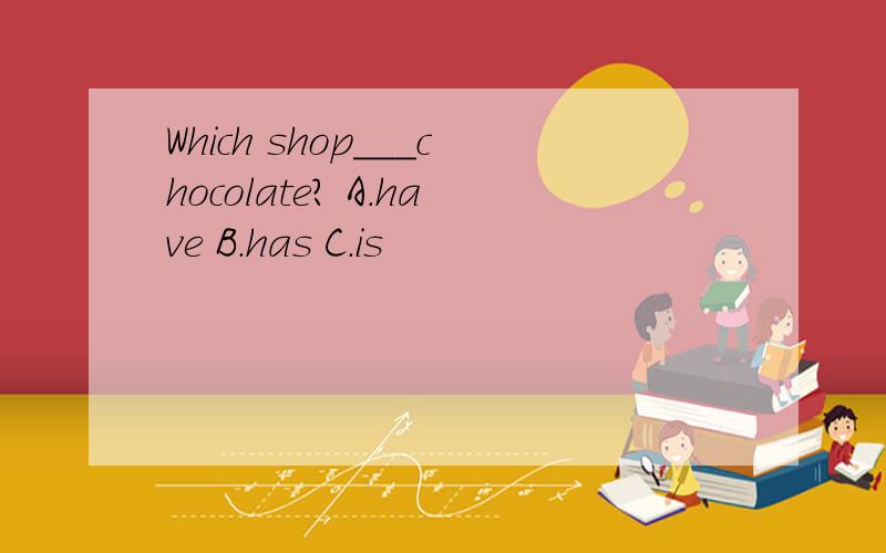 Which shop___chocolate? A.have B.has C.is