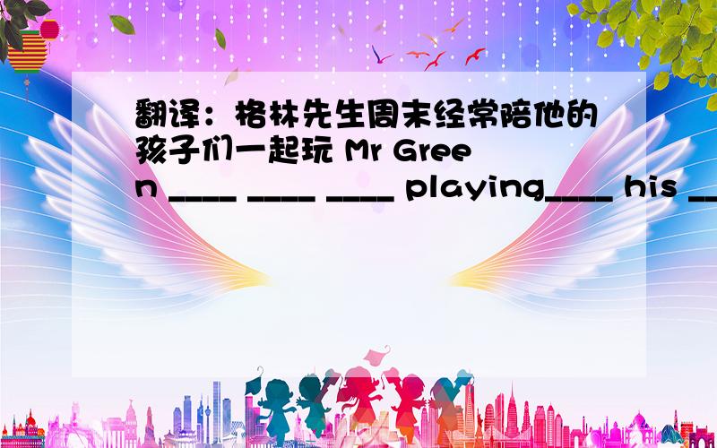 翻译：格林先生周末经常陪他的孩子们一起玩 Mr Green ____ ____ ____ playing____ his ____.