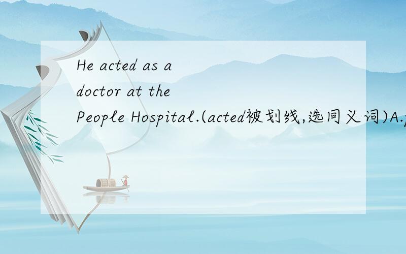 He acted as a doctor at the People Hospital.(acted被划线,选同义词)A.performed B.worked 正确答案选:A.为什么?这里不是担当某职位/工作吗?