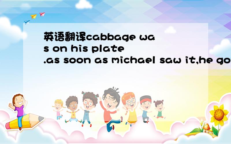 英语翻译cabbage was on his plate.as soon as michael saw it,he got mad