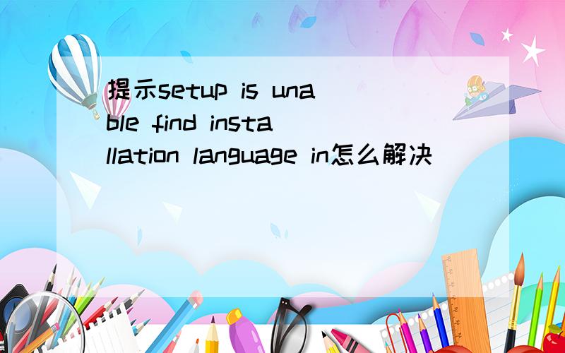 提示setup is unable find installation language in怎么解决