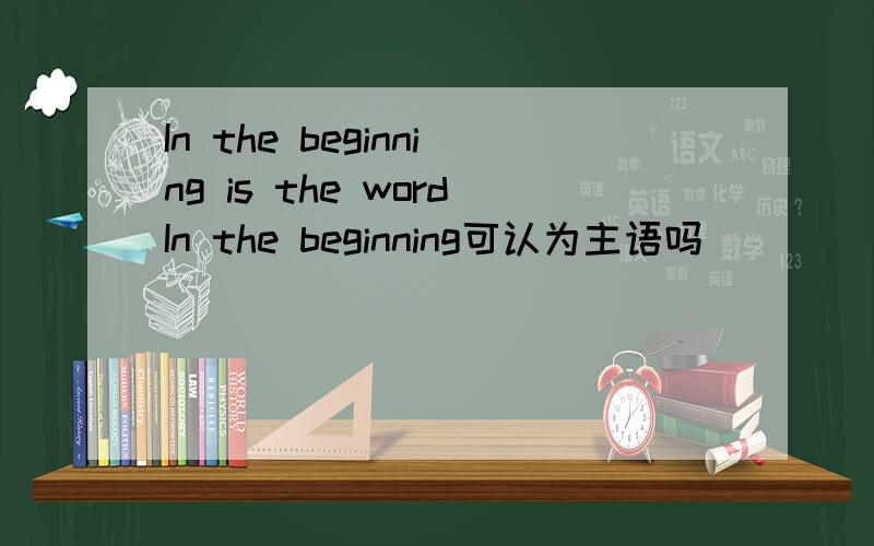 In the beginning is the wordIn the beginning可认为主语吗