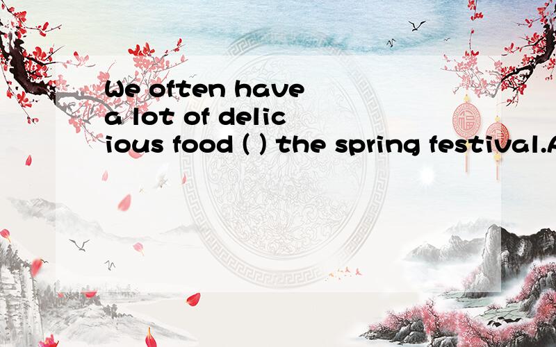 We often have a lot of delicious food ( ) the spring festival.A.at B.on C.in D.for 加原因