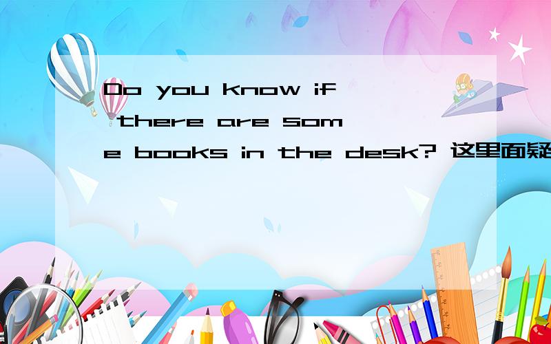 Do you know if there are some books in the desk? 这里面疑问句为什么some不用换成any?