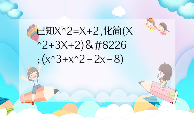已知X^2=X+2,化简(X^2+3X+2)•(x^3+x^2-2x-8)