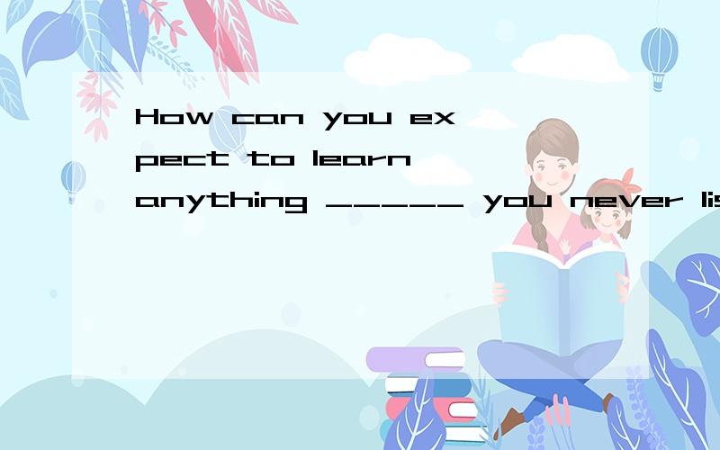 How can you expect to learn anything _____ you never listen?A．in caseB．even ifC．unlessD．when