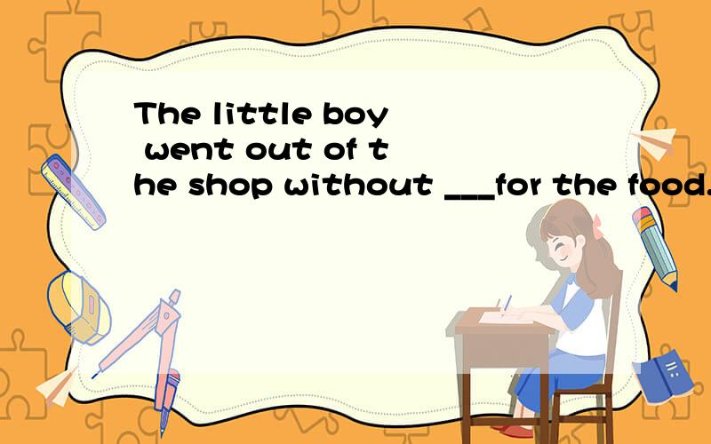 The little boy went out of the shop without ___for the food.A.pay B,pays C,paid D.paying