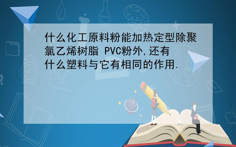 什么化工原料粉能加热定型除聚氯乙烯树脂 PVC粉外,还有什么塑料与它有相同的作用.