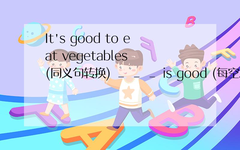 It's good to eat vegetables (同义句转换) ＿ ＿ ＿ is good (每空填一个词)