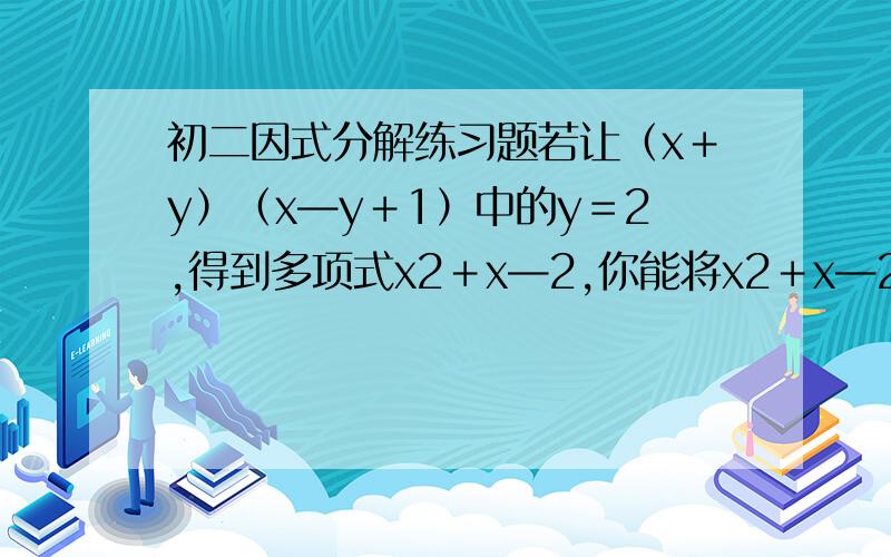 初二因式分解练习题若让（x＋y）（x—y＋1）中的y＝2,得到多项式x2＋x—2,你能将x2＋x—2分解因式吗?