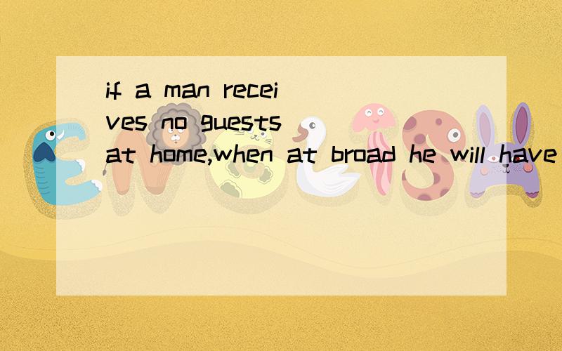 if a man receives no guests at home,when at broad he will have no hosts