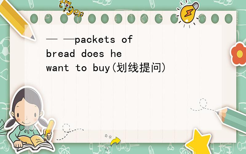 — —packets of bread does he want to buy(划线提问)
