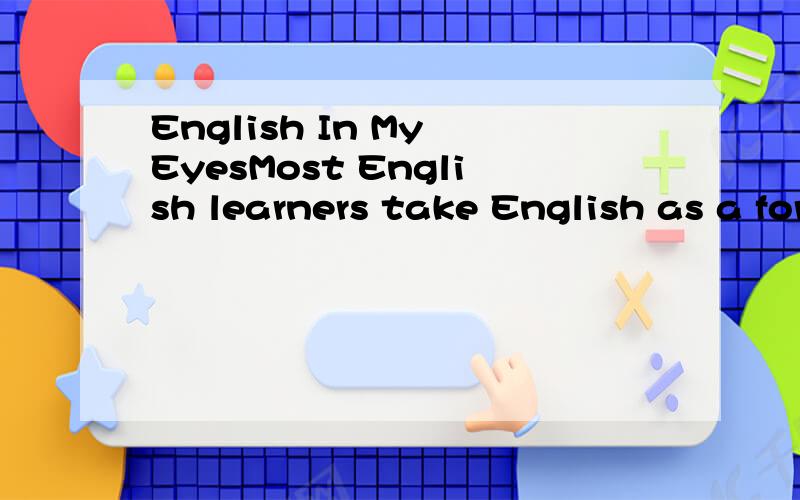 English In My EyesMost English learners take English as a foreign language.However,I always believe that a language could have emotion.That is my first understanding of English---- emotional.English is not a fool who pay you emotion without any rewar