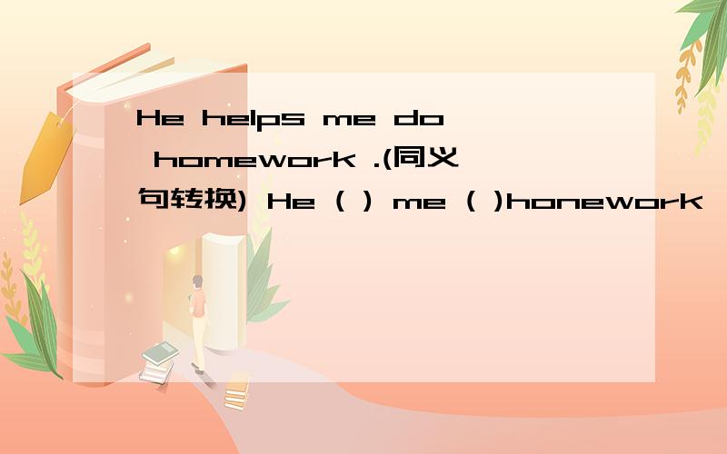 He helps me do homework .(同义句转换) He ( ) me ( )honework