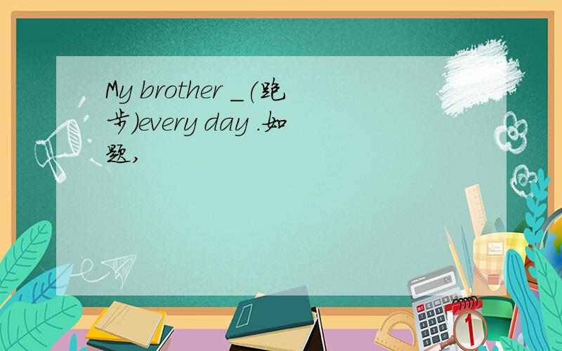 My brother _(跑步)every day .如题,