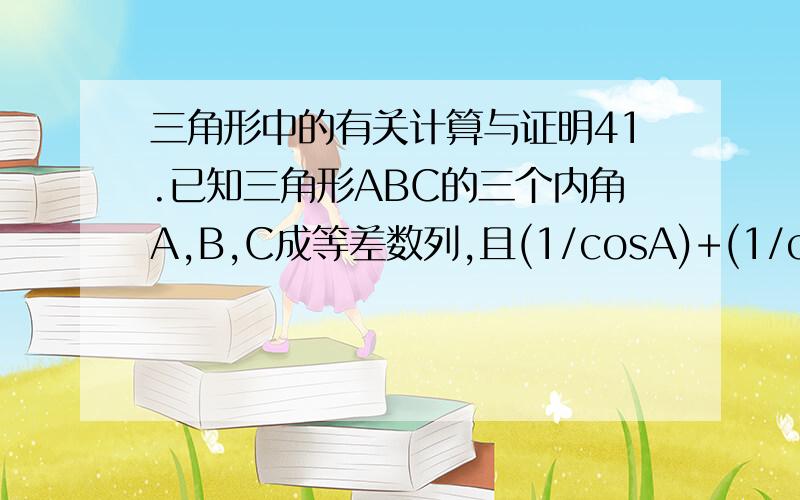 三角形中的有关计算与证明41.已知三角形ABC的三个内角A,B,C成等差数列,且(1/cosA)+(1/cosC)=-(根号2/cosB),求cos[(A-C)/2]的值2.已知三角形ABC中sinA(sinB+cosB)-sinC=0,sinB+sin2C=0,求角A,B,C的大小