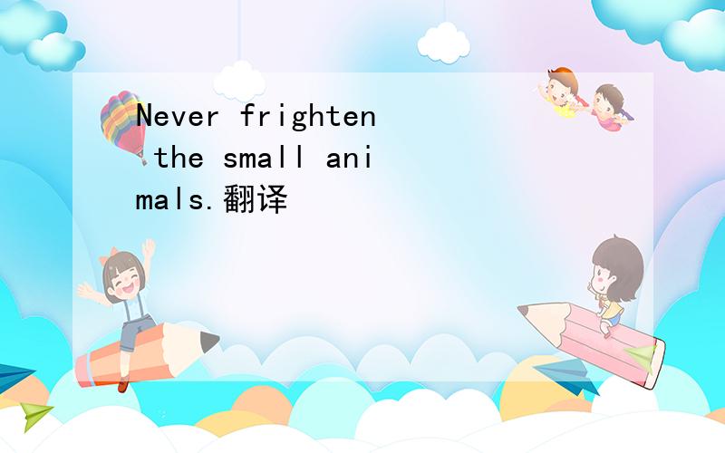 Never frighten the small animals.翻译