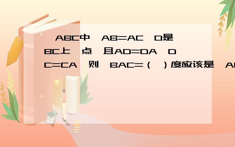 △ABC中,AB=AC,D是BC上一点,且AD=DA,DC=CA,则∠BAC=（ ）度应该是△ABC中,AB=AC,D是BC上一点,且AD=DB,DC=CA,则∠BAC=（ ）度