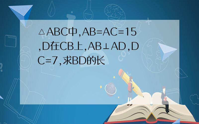 △ABC中,AB=AC=15,D在CB上,AB⊥AD,DC=7,求BD的长
