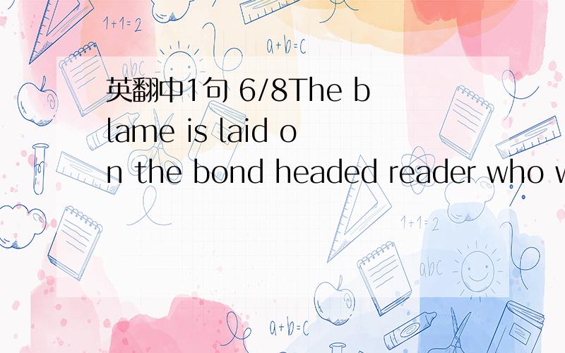 英翻中1句 6/8The blame is laid on the bond headed reader who will not puzzle the stuff out and work away at the verbal jigsaw provided.