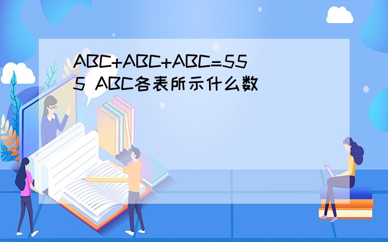 ABC+ABC+ABC=555 ABC各表所示什么数