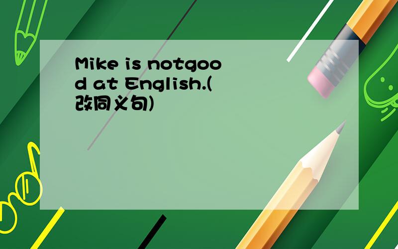 Mike is notgood at English.(改同义句)