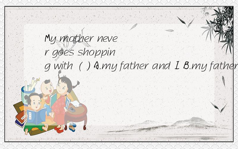 My mother never goes shopping with ( ) A.my father and I B.my father and me