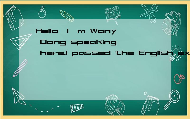 Hello,I'm Wany Dong speaking here.I passed the English exam.So does Li Ming.Everything was ready.All the food were on the table.What a delicious food it is!