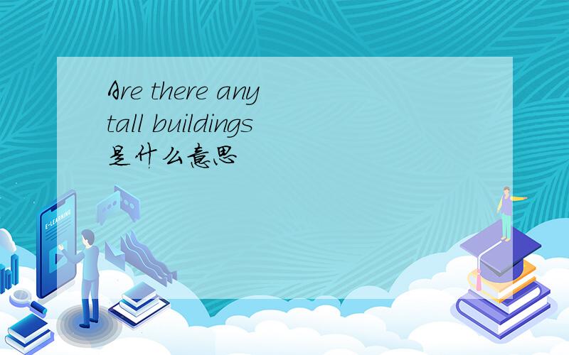 Are there any tall buildings是什么意思