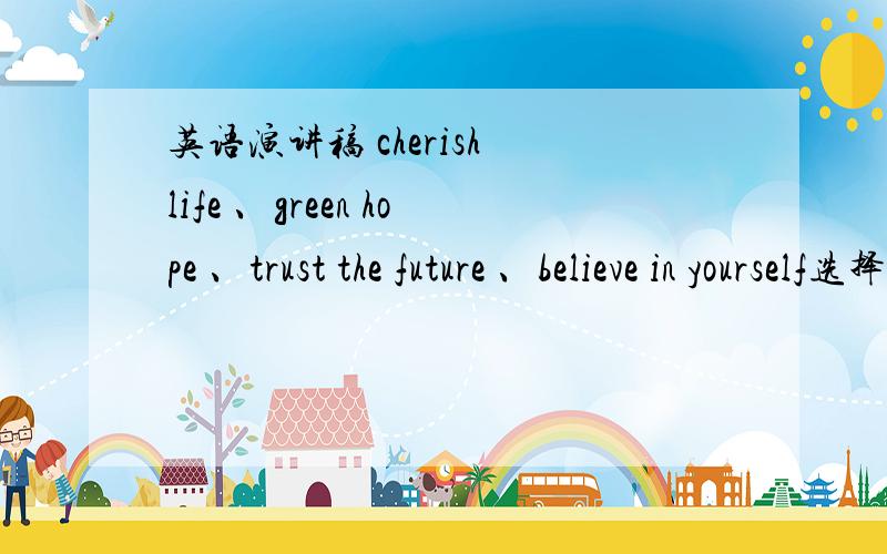 英语演讲稿 cherish life 、green hope 、trust the future 、believe in yourself选择一个写一篇演讲稿