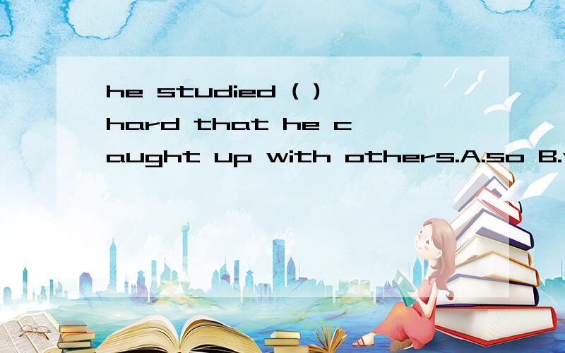 he studied ( )hard that he caught up with others.A.so B.very C.such D.too选什么,为什么