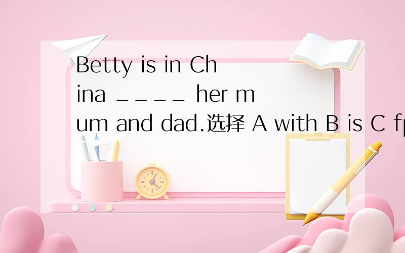 Betty is in China ____ her mum and dad.选择 A with B is C fpr